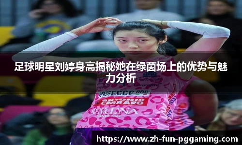 足球明星刘婷身高揭秘她在绿茵场上的优势与魅力分析