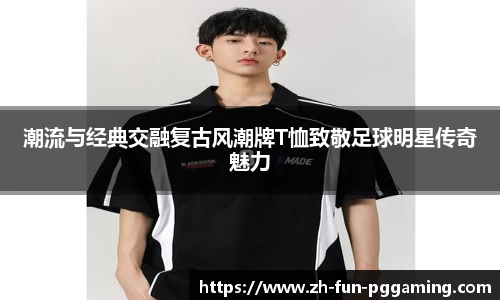 潮流与经典交融复古风潮牌T恤致敬足球明星传奇魅力